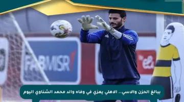 ببالغ الحزن والأسى.. الأهلي يعزي في وفاة والد محمد الشناوي اليوم
